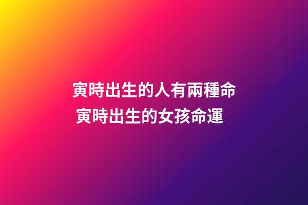寅時出生的人有兩種命 寅時出生的女孩命運-第1張-觀點-玄機派